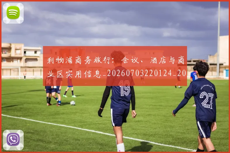 利物浦商务旅行:会议、酒店与商业区实用信息_20260703220124_20260718010137