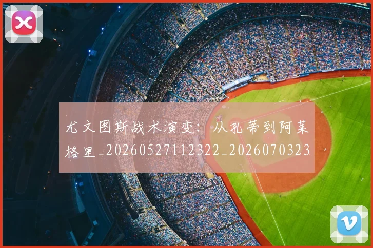 尤文图斯战术演变:从孔蒂到阿莱格里_20260527112322_20260703233915_20260722151431