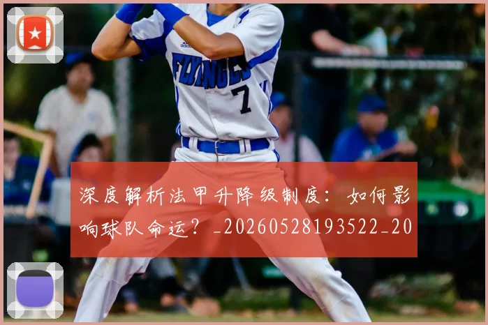 深度解析法甲升降级制度:如何影响球队命运?_20260528193522_20260801203638