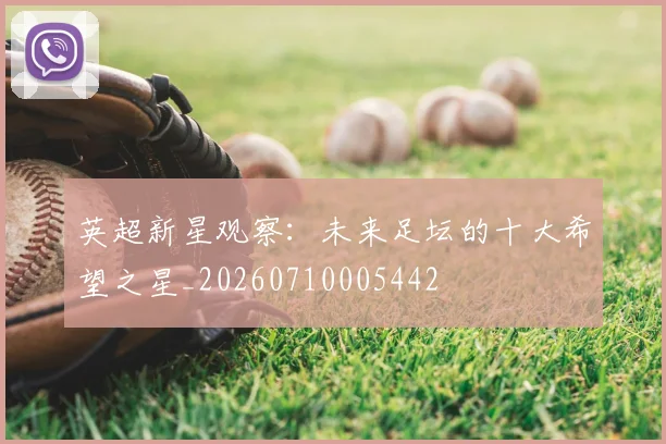 英超新星观察:未来足坛的十大希望之星_20260710005442
