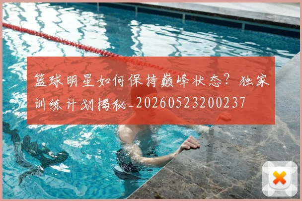 篮球明星如何保持巅峰状态?独家训练计划揭秘_20260523200237