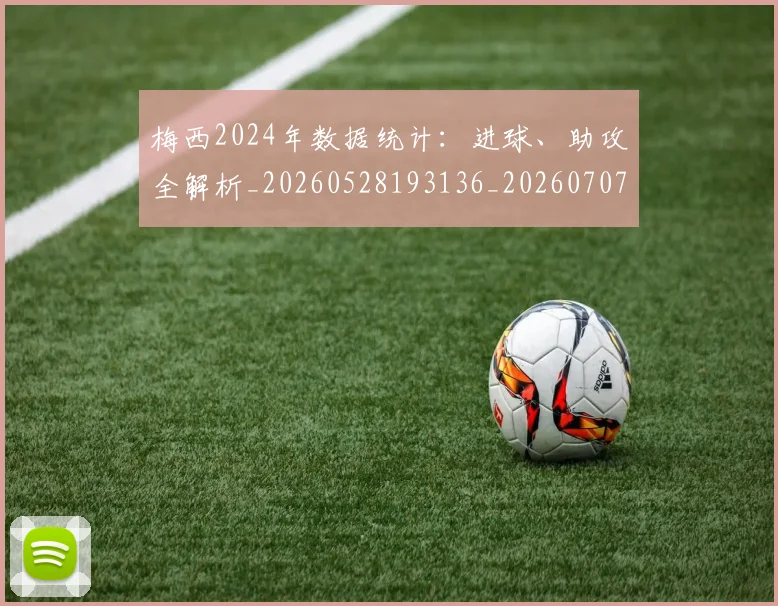 梅西2024年数据统计:进球、助攻全解析_20260528193136_20260707022650_20260731175955