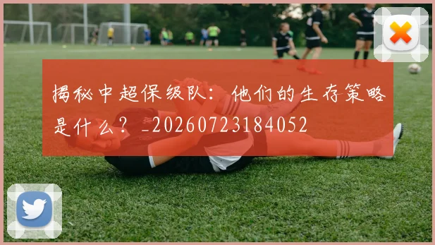 揭秘中超保级队：他们的生存策略是什么？_20260723184052