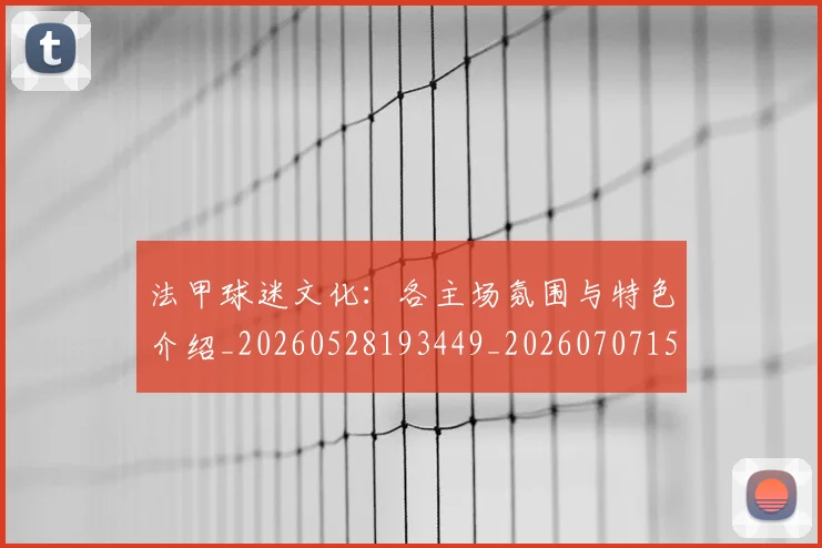 法甲球迷文化:各主场氛围与特色介绍_20260528193449_20260707153613