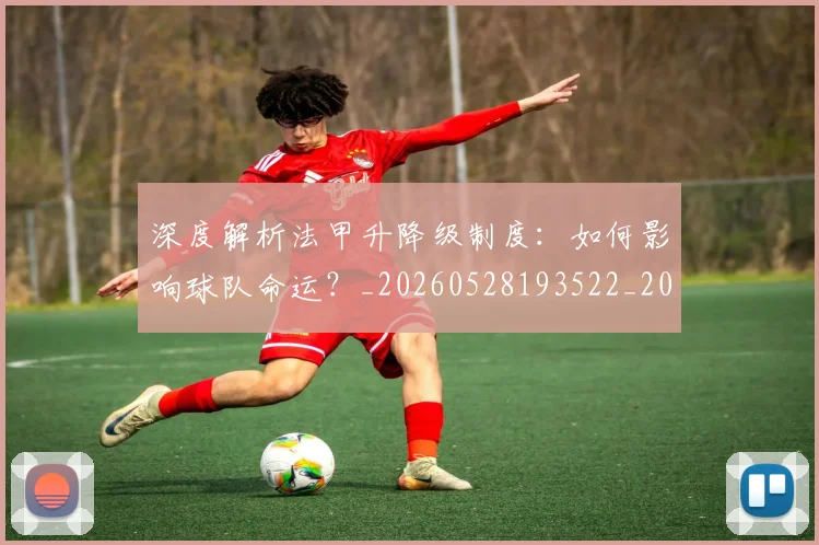 深度解析法甲升降级制度:如何影响球队命运?_20260528193522_20260707154543