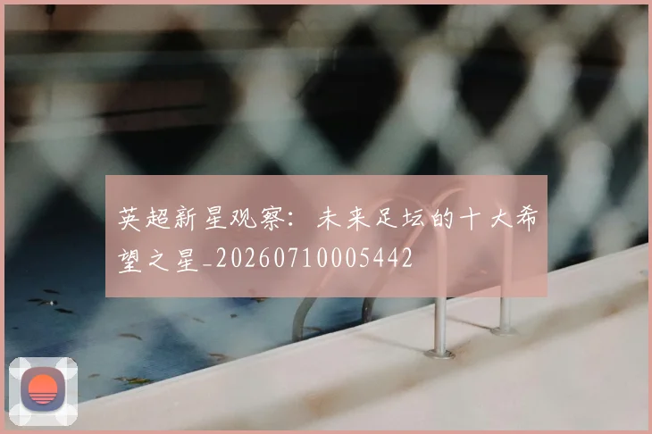 英超新星观察：未来足坛的十大希望之星_20260710005442
