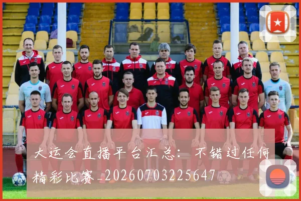 大运会直播平台汇总:不错过任何精彩比赛_20260703225647