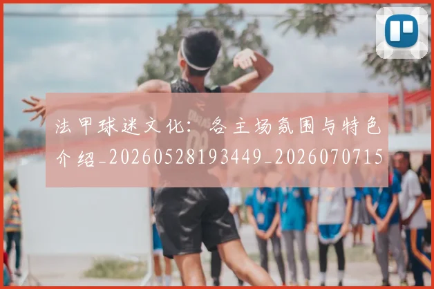 法甲球迷文化:各主场氛围与特色介绍_20260528193449_20260707153613