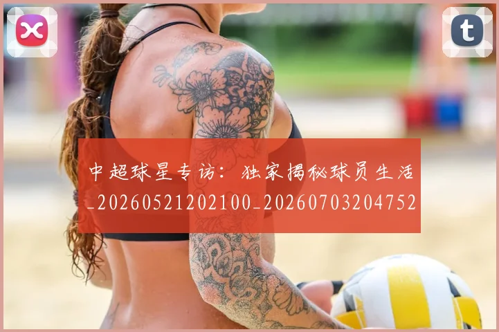中超球星专访:独家揭秘球员生活_20260521202100_20260703204752_20260716190309