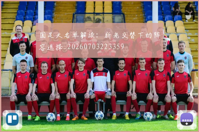 国足大名单解读:新老交替下的阵容选择_20260703223359