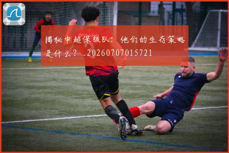 揭秘中超保级队：他们的生存策略是什么？_20260707015721
