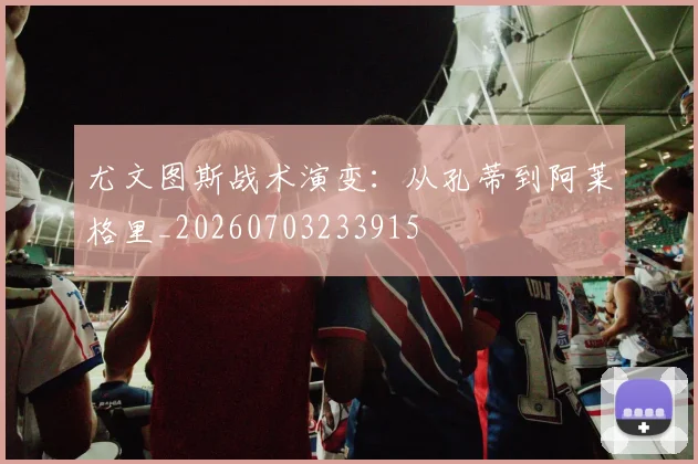 尤文图斯战术演变:从孔蒂到阿莱格里_20260703233915