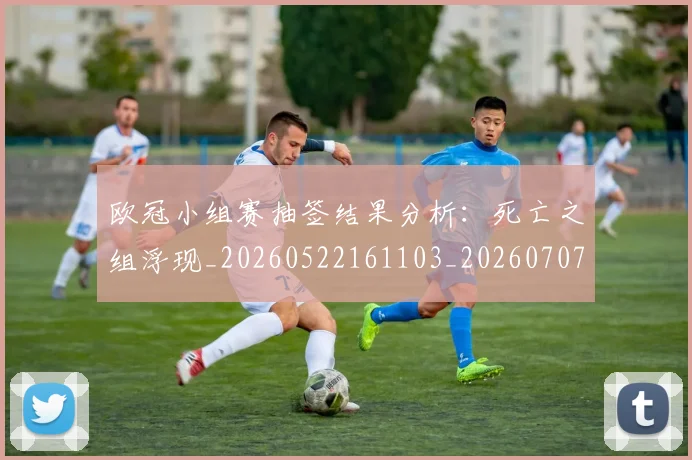 欧冠小组赛抽签结果分析：死亡之组浮现_20260522161103_20260707151020