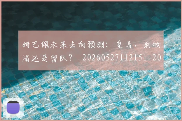 姆巴佩未来去向预测：皇马、利物浦还是留队？_20260527112151_20260703231804_20260720185846