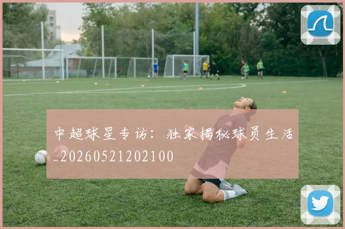 中超球星专访:独家揭秘球员生活_20260521202100