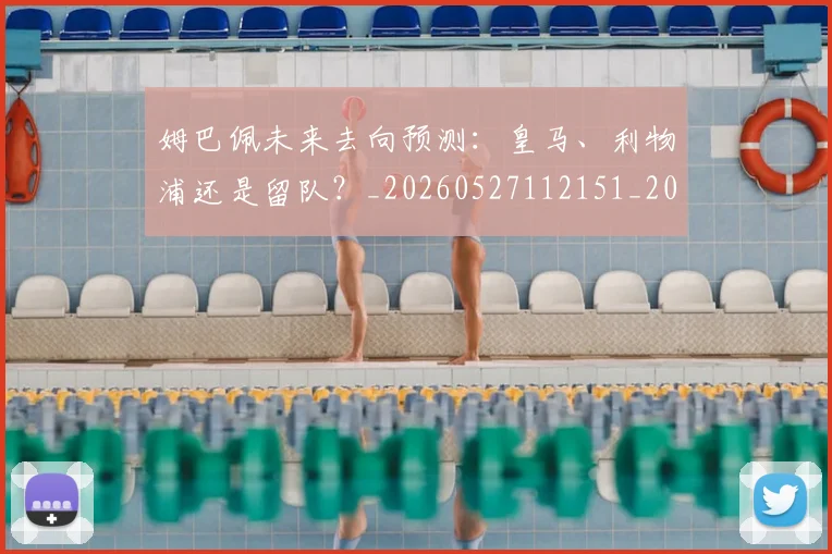 姆巴佩未来去向预测:皇马、利物浦还是留队?_20260527112151_20260703231804