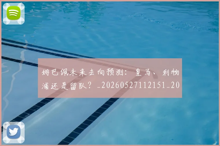 姆巴佩未来去向预测：皇马、利物浦还是留队？_20260527112151_20260703231804