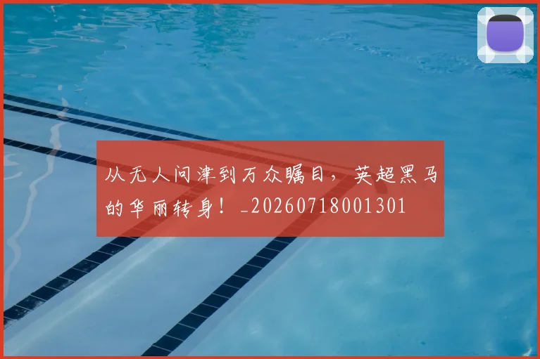 从无人问津到万众瞩目,英超黑马的华丽转身!_20260718001301