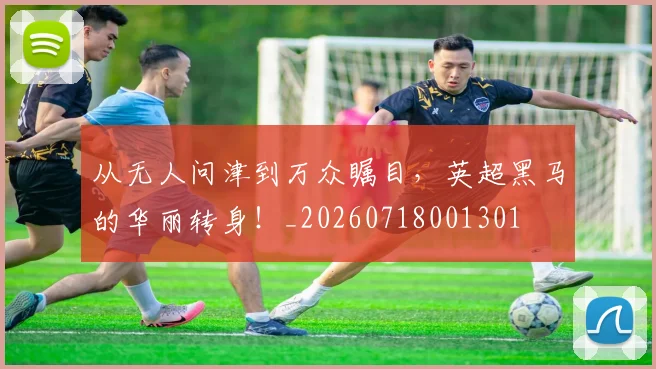 从无人问津到万众瞩目，英超黑马的华丽转身！_20260718001301