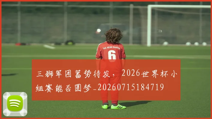 三狮军团蓄势待发,2026世界杯小组赛能否圆梦_20260715184719