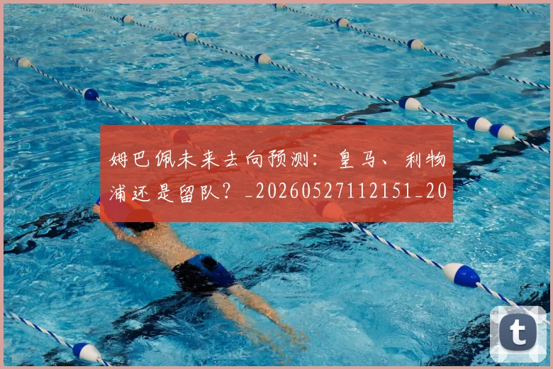 姆巴佩未来去向预测：皇马、利物浦还是留队？_20260527112151_20260703231804_20260720185846