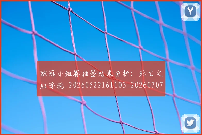 欧冠小组赛抽签结果分析：死亡之组浮现_20260522161103_20260707151020