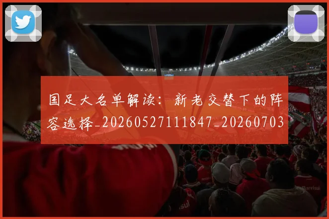 国足大名单解读：新老交替下的阵容选择_20260527111847_20260703223400_20260719162857