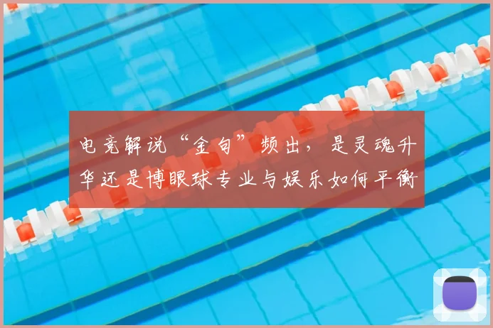 电竞解说“金句”频出,是灵魂升华还是博眼球专业与娱乐如何平衡_20260708193638