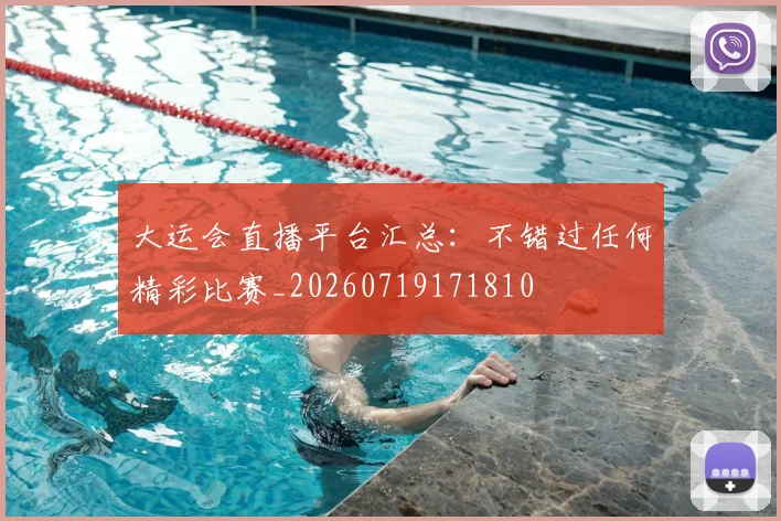 大运会直播平台汇总:不错过任何精彩比赛_20260719171810